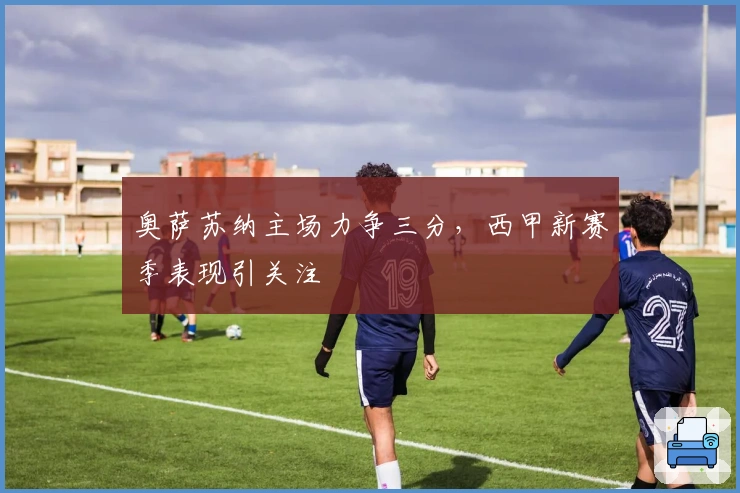 奥萨苏纳主场力争三分，西甲新赛季表现引关注