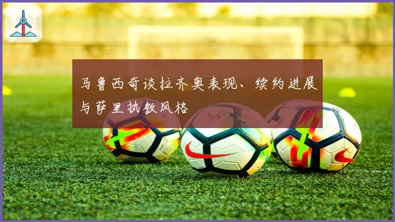 马鲁西奇谈拉齐奥表现、续约进展与萨里执教风格