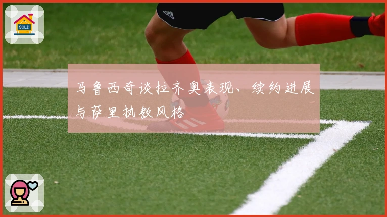 马鲁西奇谈拉齐奥表现、续约进展与萨里执教风格