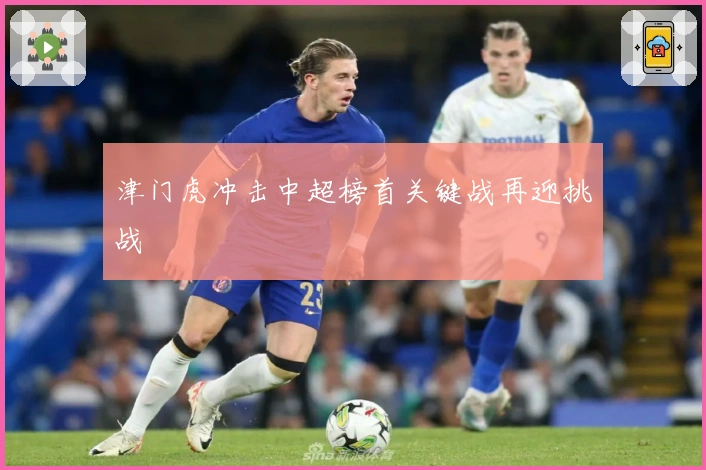 津门虎冲击中超榜首关键战再迎挑战