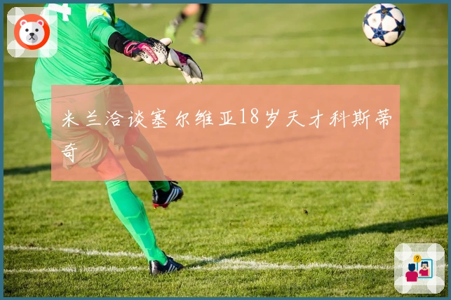 米兰洽谈塞尔维亚18岁天才科斯蒂奇