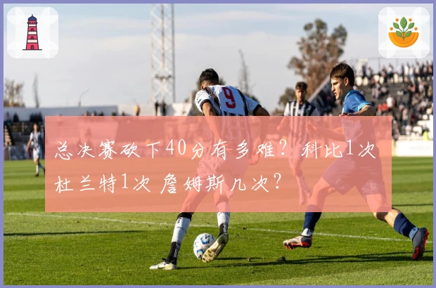 总决赛砍下40分有多难？科比1次 杜兰特1次 詹姆斯几次？