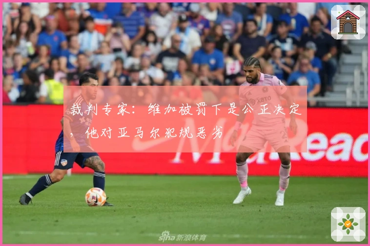 裁判专家：维加被罚下是公正决定，他对亚马尔犯规恶劣