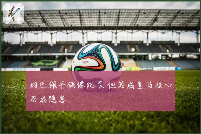 姆巴佩平偶像纪录 但若成皇马核心恐成隐患