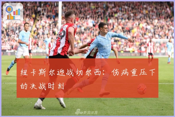 纽卡斯尔迎战切尔西:伤病重压下的决战时刻