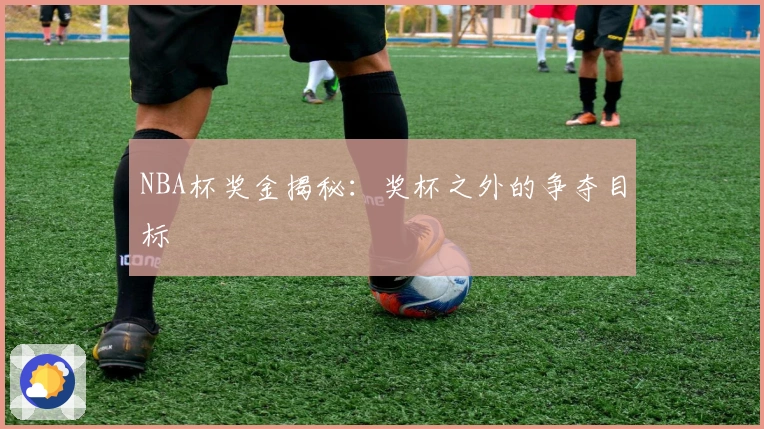 NBA杯奖金揭秘：奖杯之外的争夺目标