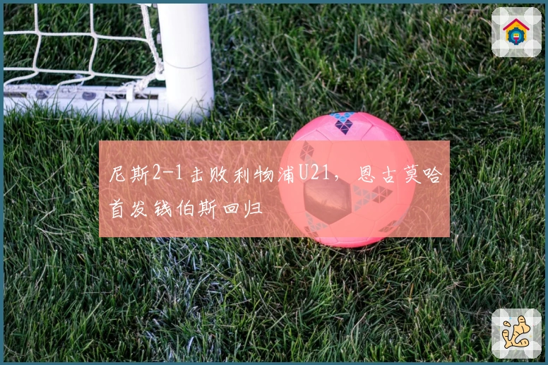 尼斯2-1击败利物浦U21，恩古莫哈首发钱伯斯回归