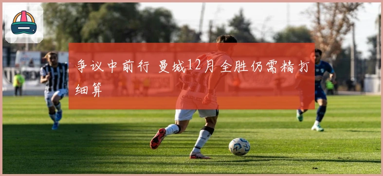 争议中前行 曼城12月全胜仍需精打细算