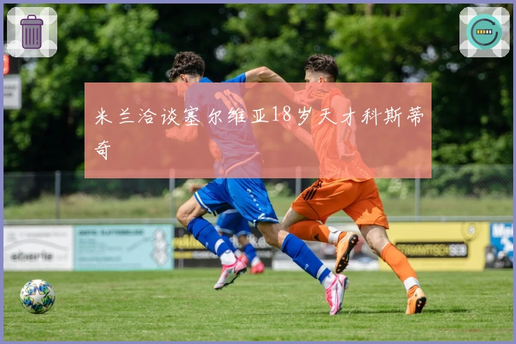 米兰洽谈塞尔维亚18岁天才科斯蒂奇