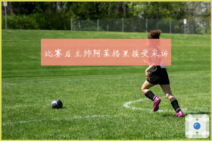 比赛后主帅阿莱格里接受采访