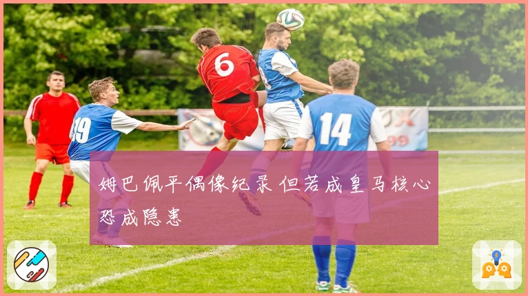 姆巴佩平偶像纪录 但若成皇马核心恐成隐患