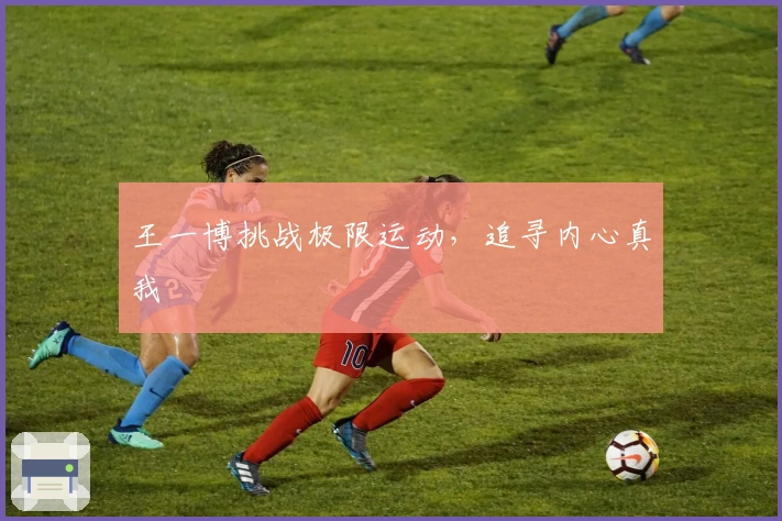 王一博挑战极限运动，追寻内心真我