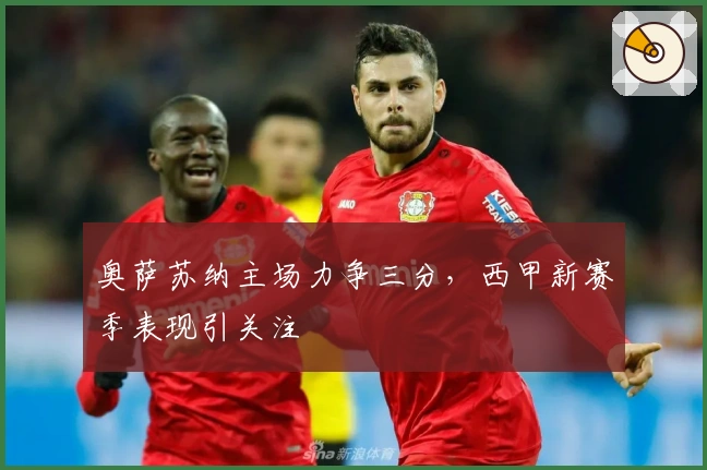 奥萨苏纳主场力争三分，西甲新赛季表现引关注