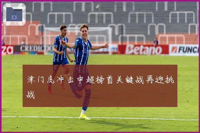 津门虎冲击中超榜首关键战再迎挑战